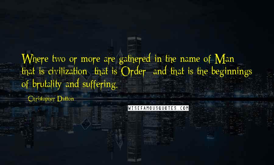 Christopher Dutton Quotes: Where two or more are gathered in the name of Man; that is civilization; that is Order; and that is the beginnings of brutality and suffering.