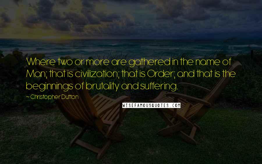 Christopher Dutton Quotes: Where two or more are gathered in the name of Man; that is civilization; that is Order; and that is the beginnings of brutality and suffering.