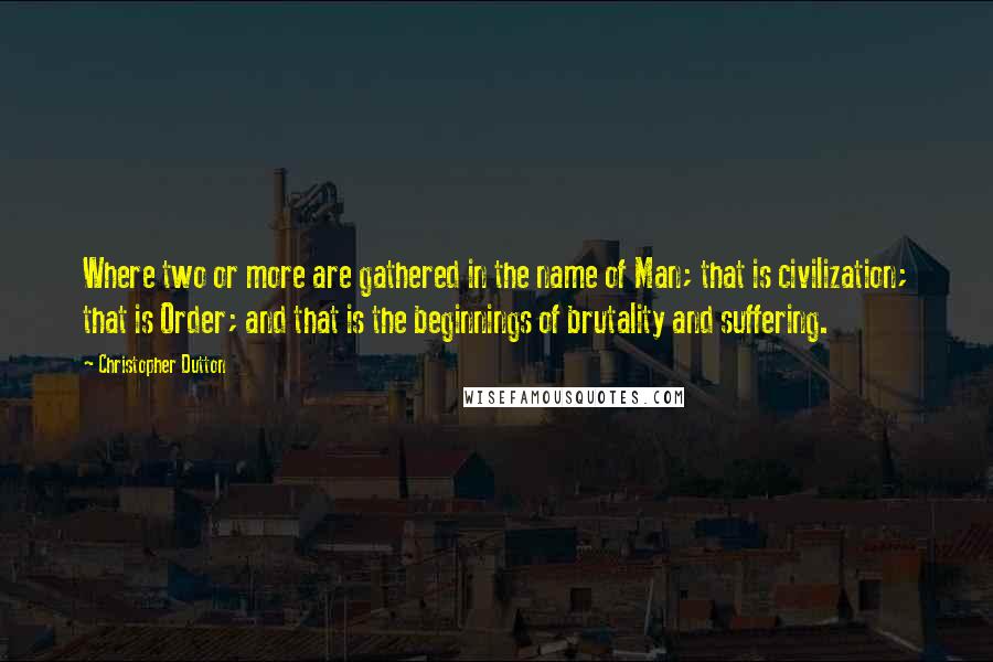 Christopher Dutton Quotes: Where two or more are gathered in the name of Man; that is civilization; that is Order; and that is the beginnings of brutality and suffering.