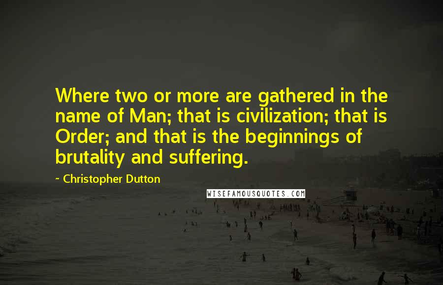 Christopher Dutton Quotes: Where two or more are gathered in the name of Man; that is civilization; that is Order; and that is the beginnings of brutality and suffering.