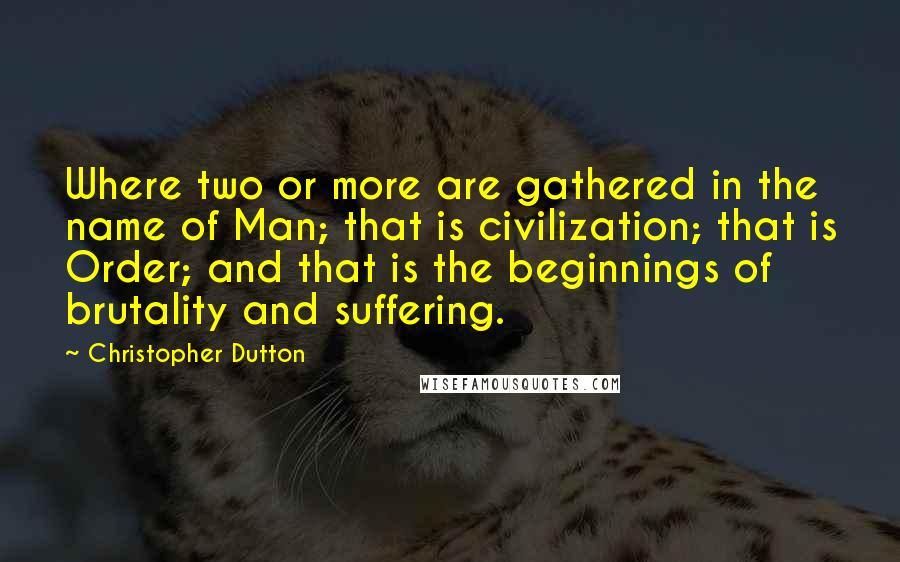 Christopher Dutton Quotes: Where two or more are gathered in the name of Man; that is civilization; that is Order; and that is the beginnings of brutality and suffering.
