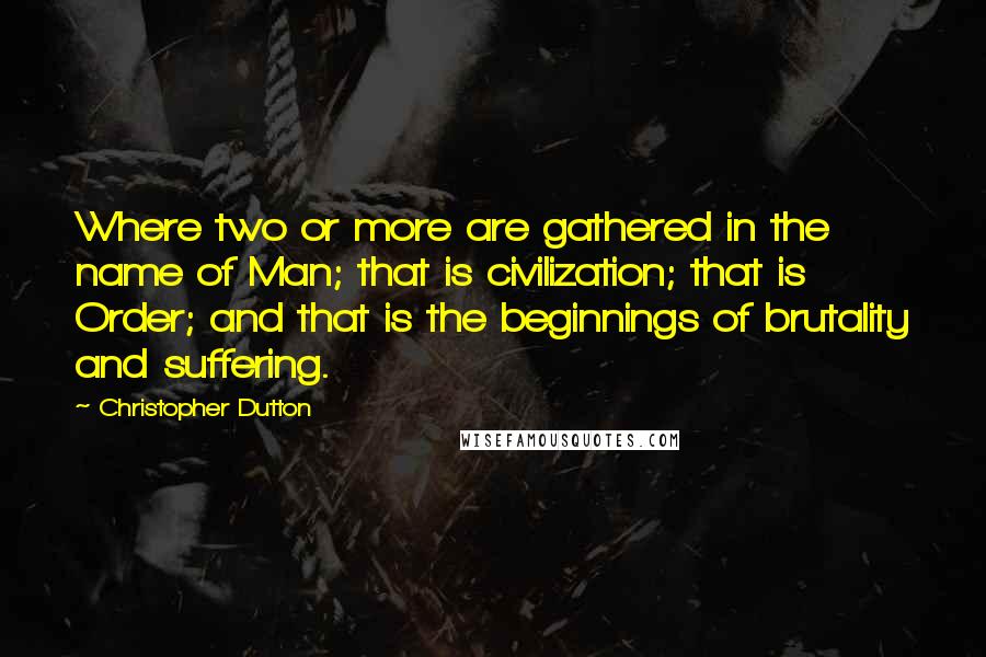 Christopher Dutton Quotes: Where two or more are gathered in the name of Man; that is civilization; that is Order; and that is the beginnings of brutality and suffering.