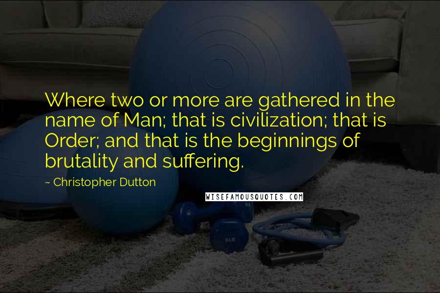 Christopher Dutton Quotes: Where two or more are gathered in the name of Man; that is civilization; that is Order; and that is the beginnings of brutality and suffering.