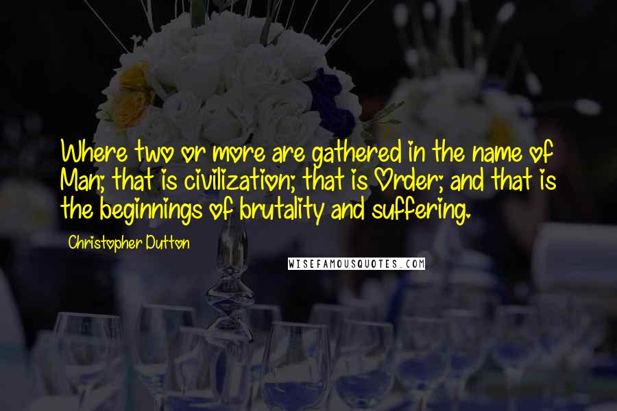 Christopher Dutton Quotes: Where two or more are gathered in the name of Man; that is civilization; that is Order; and that is the beginnings of brutality and suffering.
