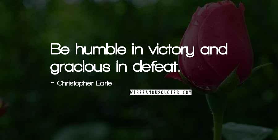 Christopher Earle Quotes: Be humble in victory and gracious in defeat.