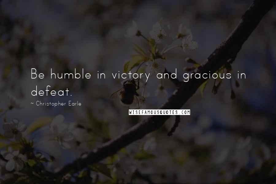 Christopher Earle Quotes: Be humble in victory and gracious in defeat.