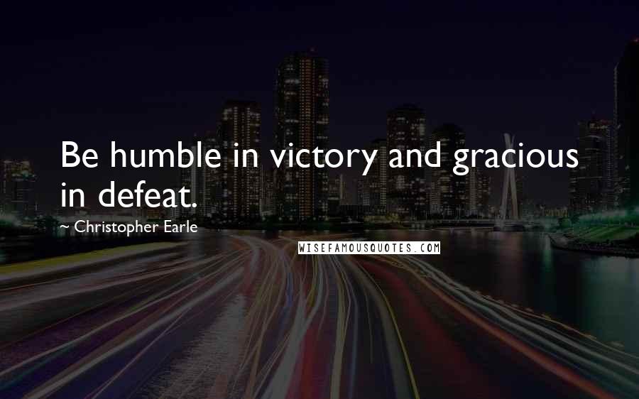 Christopher Earle Quotes: Be humble in victory and gracious in defeat.