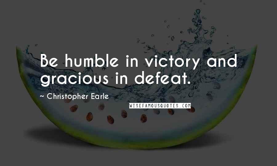 Christopher Earle Quotes: Be humble in victory and gracious in defeat.