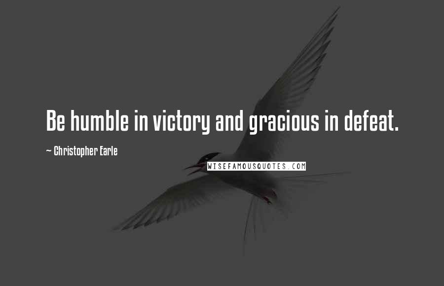 Christopher Earle Quotes: Be humble in victory and gracious in defeat.