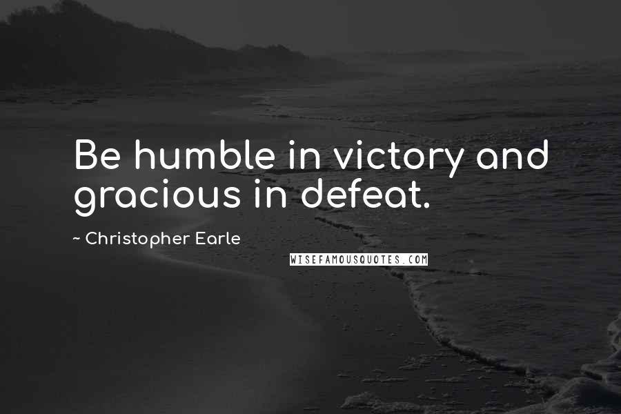 Christopher Earle Quotes: Be humble in victory and gracious in defeat.