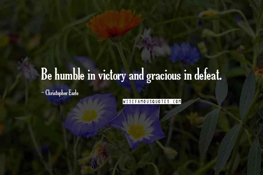 Christopher Earle Quotes: Be humble in victory and gracious in defeat.