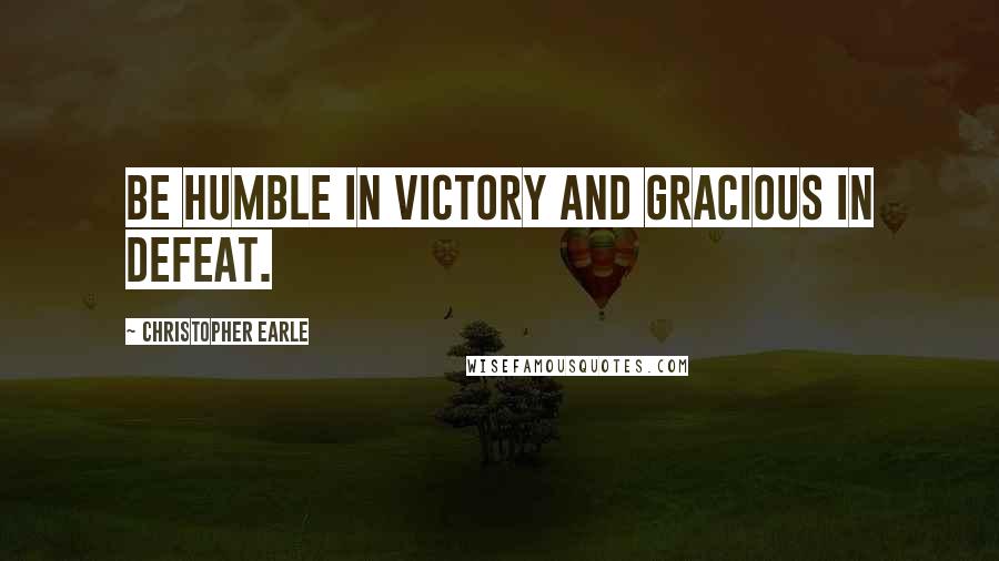 Christopher Earle Quotes: Be humble in victory and gracious in defeat.