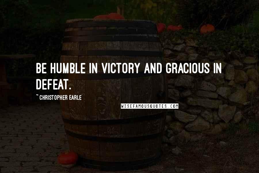 Christopher Earle Quotes: Be humble in victory and gracious in defeat.