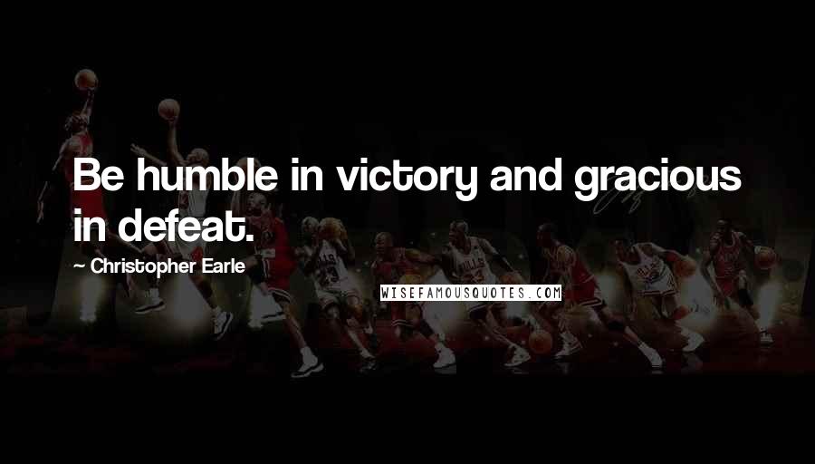 Christopher Earle Quotes: Be humble in victory and gracious in defeat.