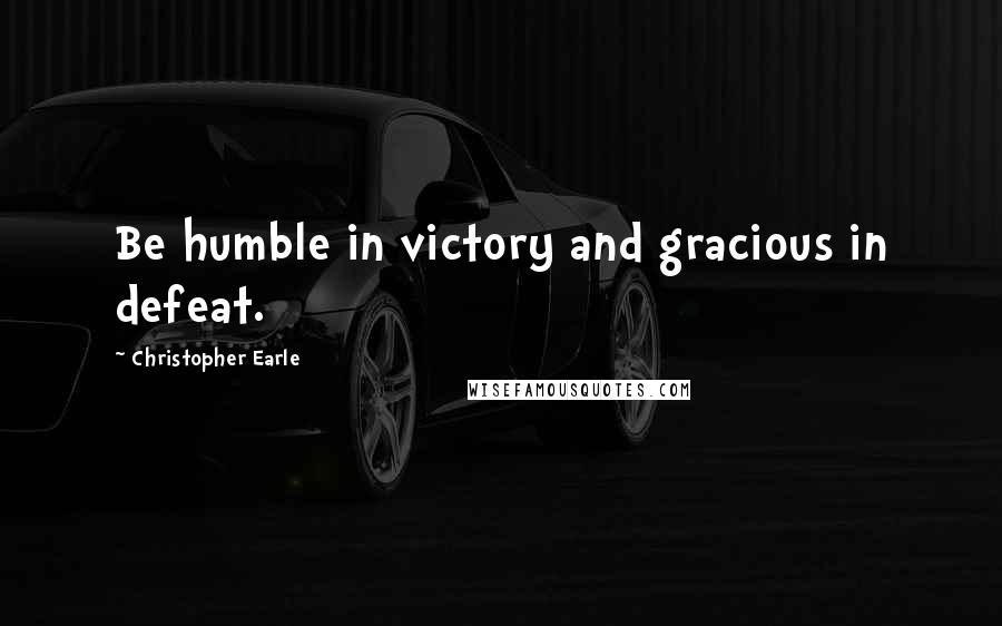 Christopher Earle Quotes: Be humble in victory and gracious in defeat.