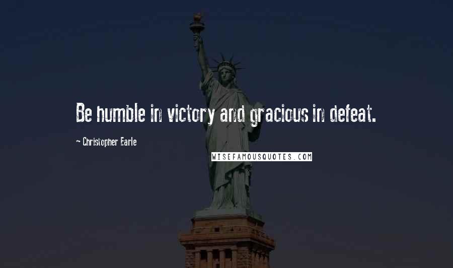 Christopher Earle Quotes: Be humble in victory and gracious in defeat.