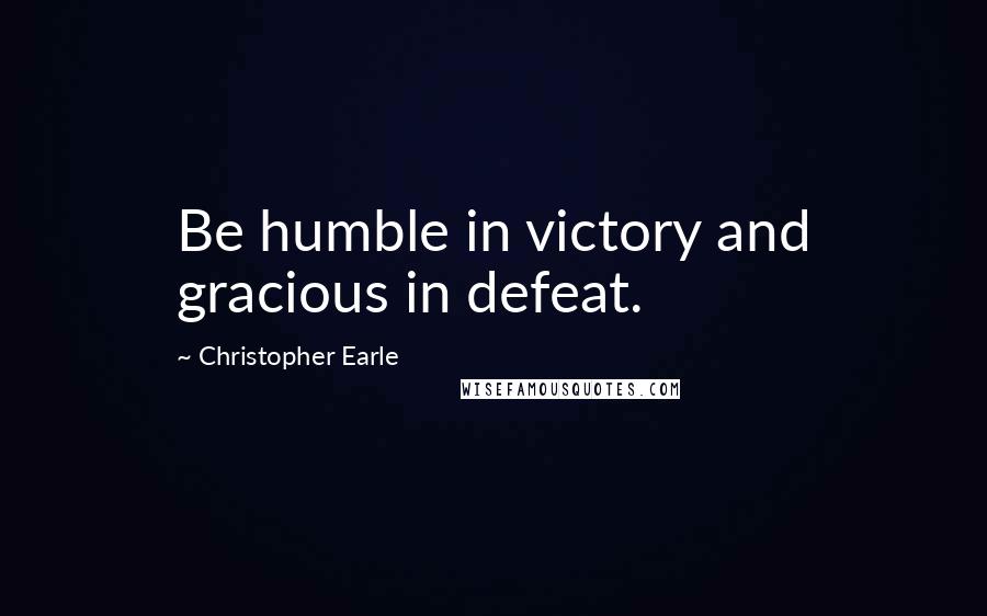 Christopher Earle Quotes: Be humble in victory and gracious in defeat.