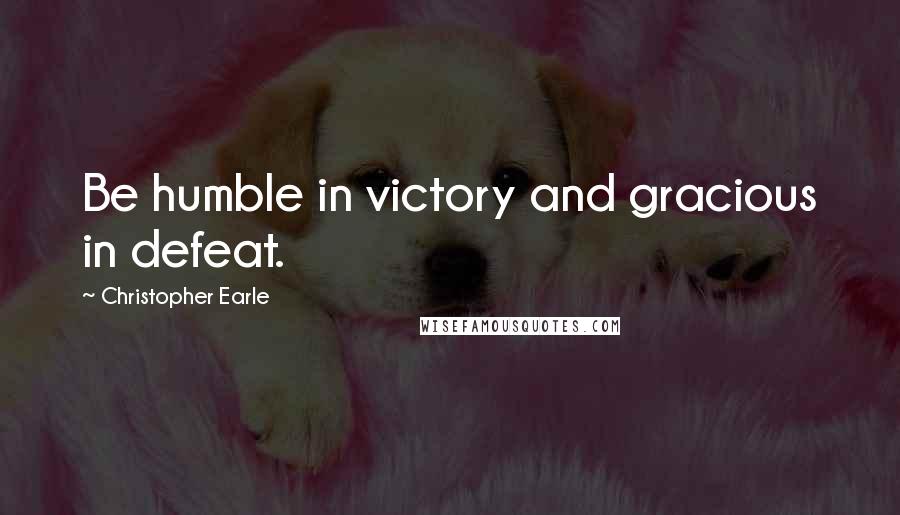 Christopher Earle Quotes: Be humble in victory and gracious in defeat.