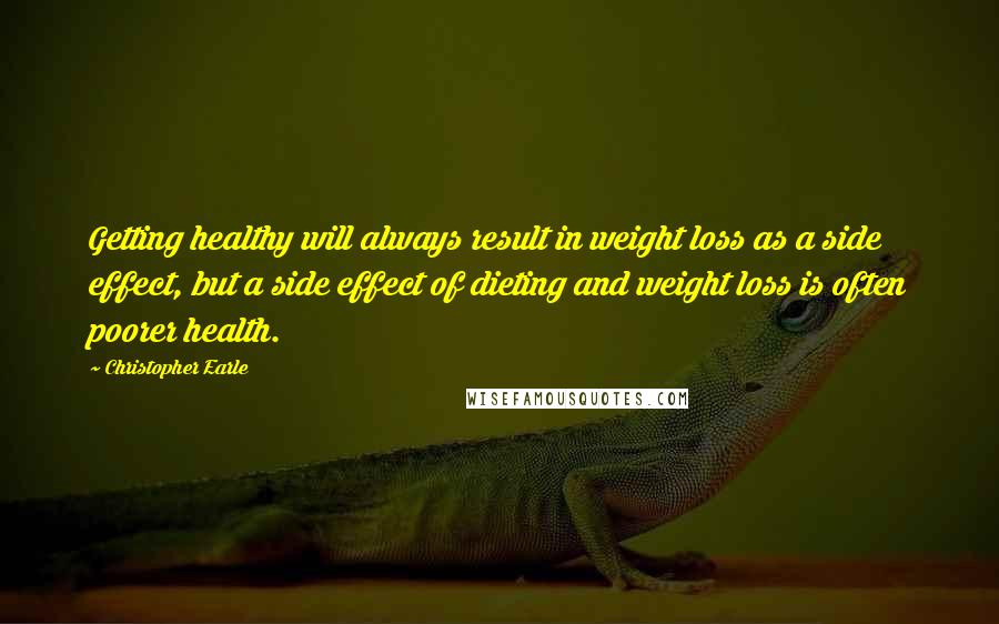 Christopher Earle Quotes: Getting healthy will always result in weight loss as a side effect, but a side effect of dieting and weight loss is often poorer health.