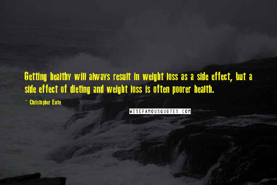 Christopher Earle Quotes: Getting healthy will always result in weight loss as a side effect, but a side effect of dieting and weight loss is often poorer health.