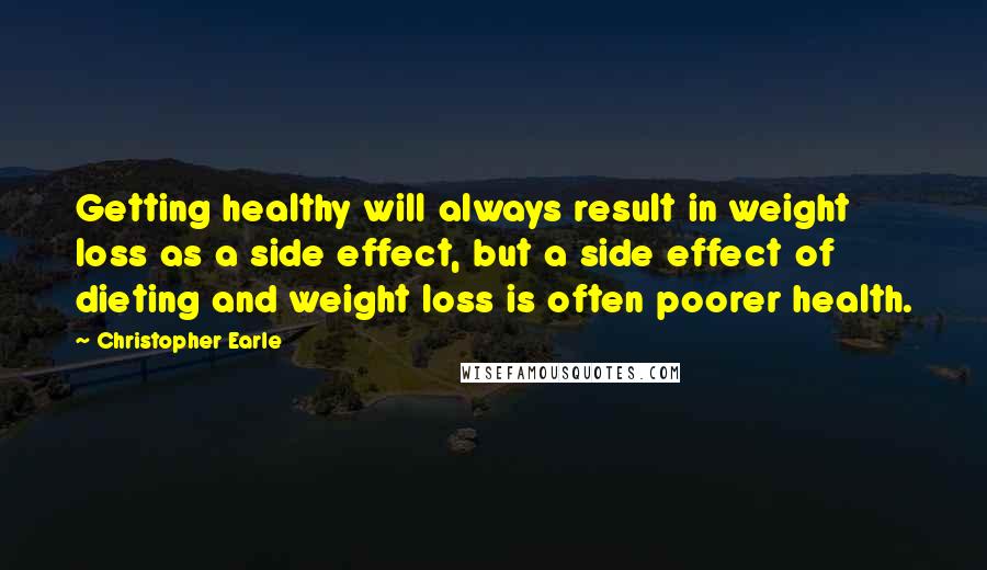 Christopher Earle Quotes: Getting healthy will always result in weight loss as a side effect, but a side effect of dieting and weight loss is often poorer health.