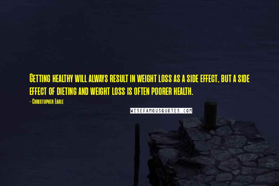 Christopher Earle Quotes: Getting healthy will always result in weight loss as a side effect, but a side effect of dieting and weight loss is often poorer health.