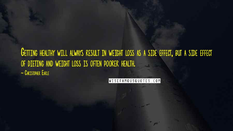 Christopher Earle Quotes: Getting healthy will always result in weight loss as a side effect, but a side effect of dieting and weight loss is often poorer health.