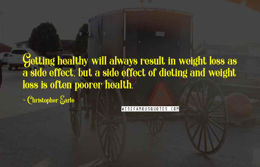 Christopher Earle Quotes: Getting healthy will always result in weight loss as a side effect, but a side effect of dieting and weight loss is often poorer health.