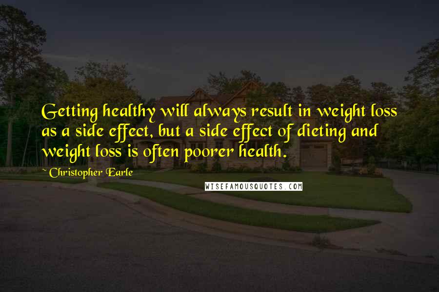 Christopher Earle Quotes: Getting healthy will always result in weight loss as a side effect, but a side effect of dieting and weight loss is often poorer health.