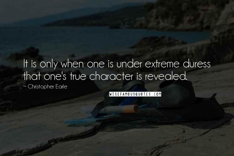 Christopher Earle Quotes: It is only when one is under extreme duress that one's true character is revealed.