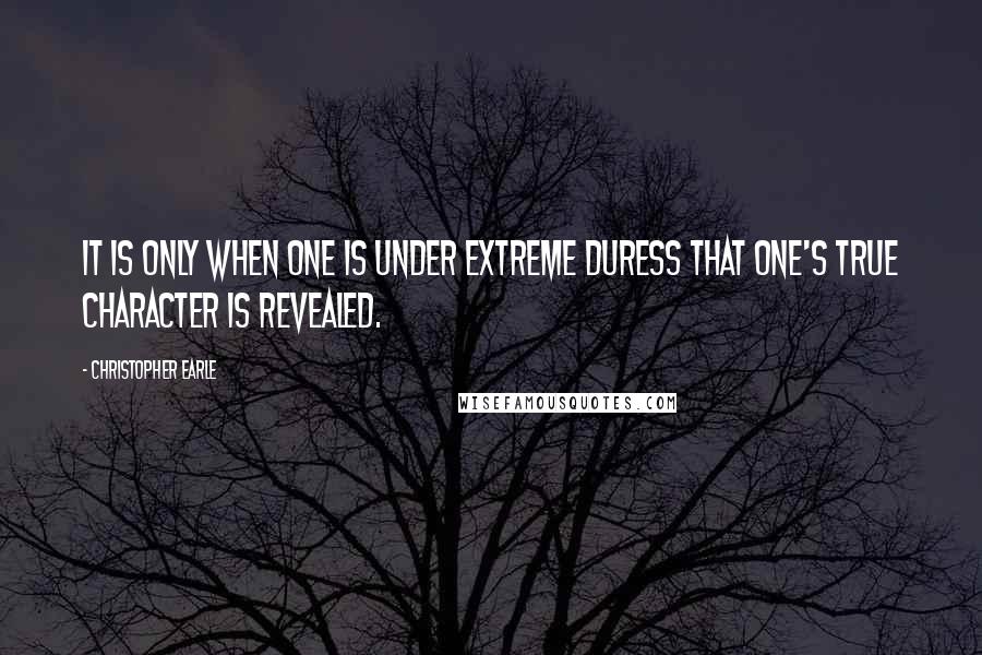 Christopher Earle Quotes: It is only when one is under extreme duress that one's true character is revealed.