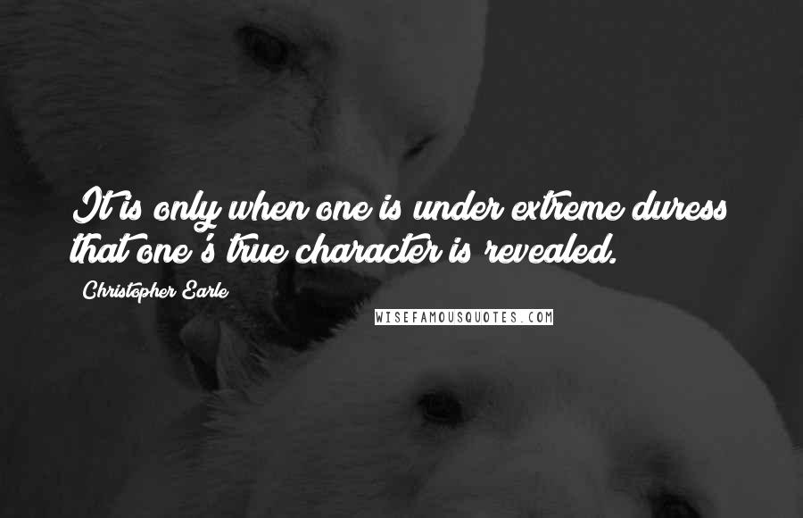 Christopher Earle Quotes: It is only when one is under extreme duress that one's true character is revealed.