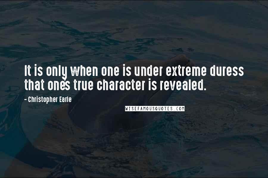 Christopher Earle Quotes: It is only when one is under extreme duress that one's true character is revealed.