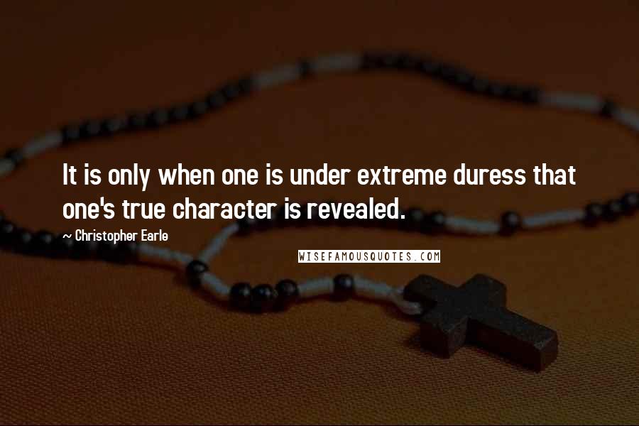 Christopher Earle Quotes: It is only when one is under extreme duress that one's true character is revealed.