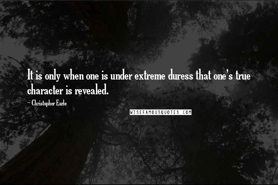 Christopher Earle Quotes: It is only when one is under extreme duress that one's true character is revealed.