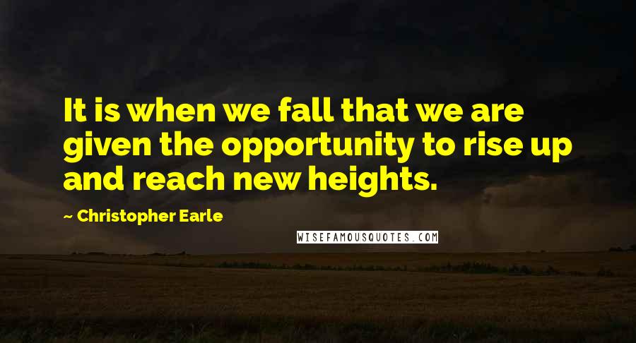 Christopher Earle Quotes: It is when we fall that we are given the opportunity to rise up and reach new heights.
