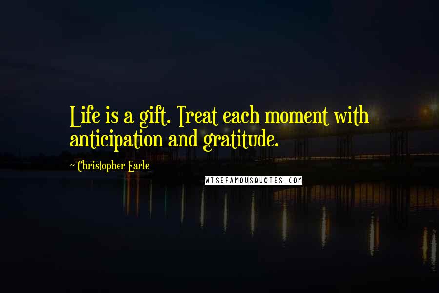 Christopher Earle Quotes: Life is a gift. Treat each moment with anticipation and gratitude.
