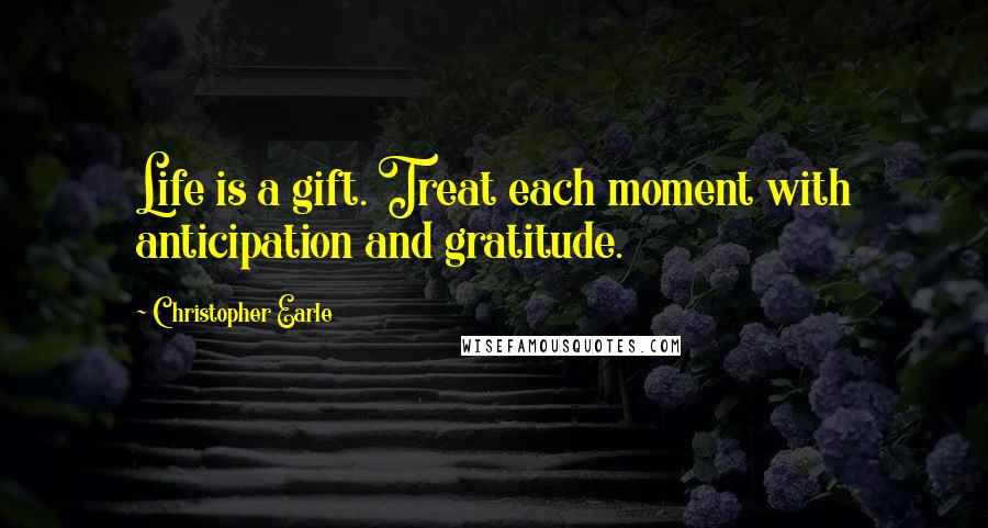 Christopher Earle Quotes: Life is a gift. Treat each moment with anticipation and gratitude.