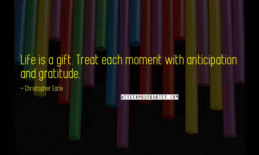 Christopher Earle Quotes: Life is a gift. Treat each moment with anticipation and gratitude.