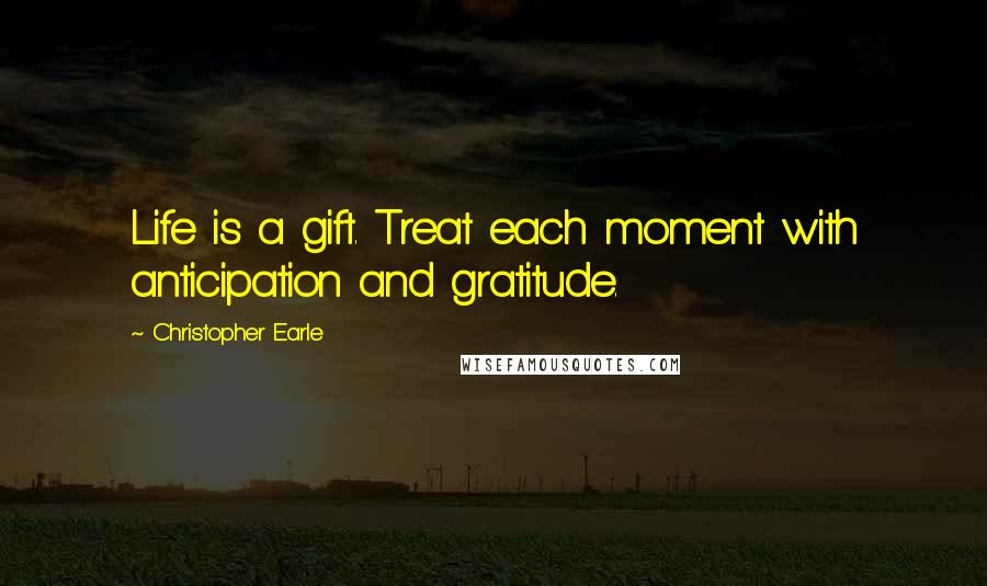 Christopher Earle Quotes: Life is a gift. Treat each moment with anticipation and gratitude.