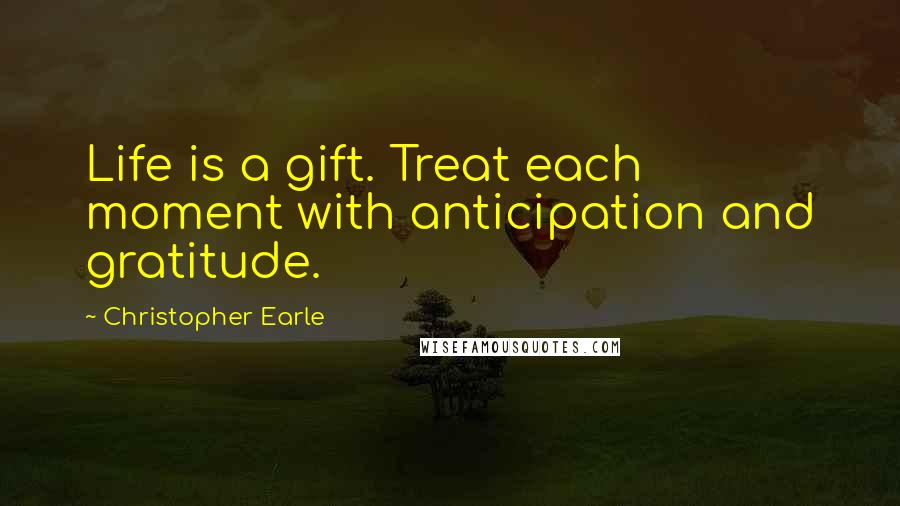 Christopher Earle Quotes: Life is a gift. Treat each moment with anticipation and gratitude.