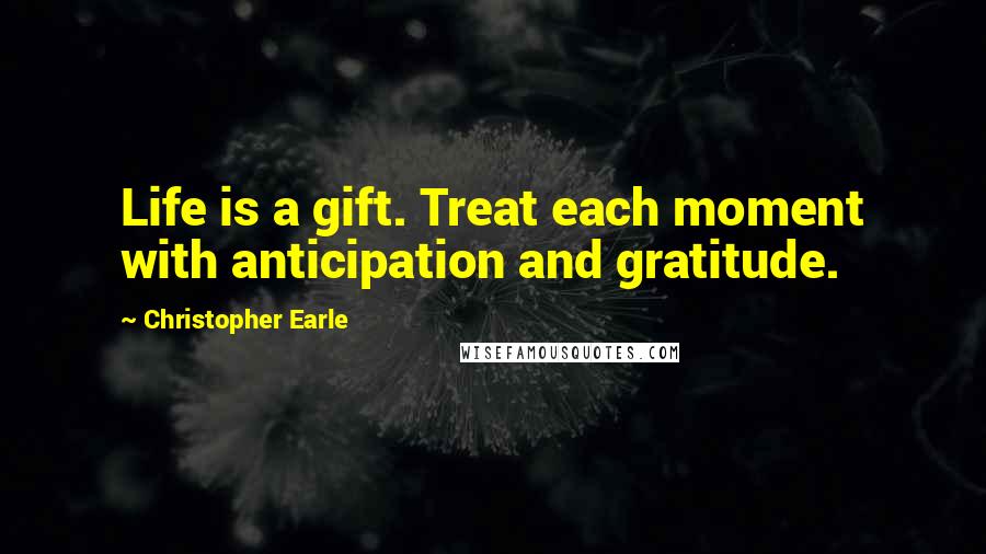 Christopher Earle Quotes: Life is a gift. Treat each moment with anticipation and gratitude.