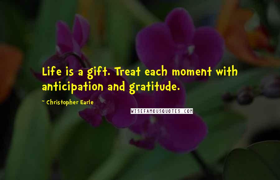 Christopher Earle Quotes: Life is a gift. Treat each moment with anticipation and gratitude.