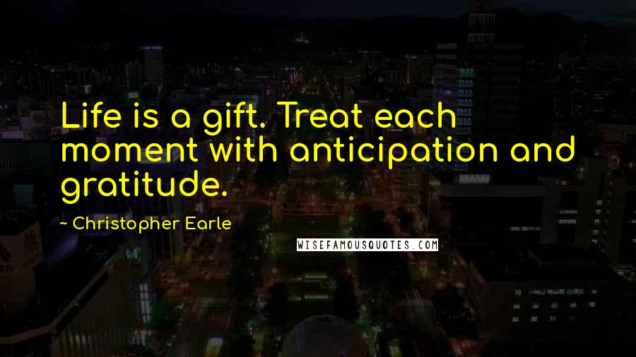 Christopher Earle Quotes: Life is a gift. Treat each moment with anticipation and gratitude.