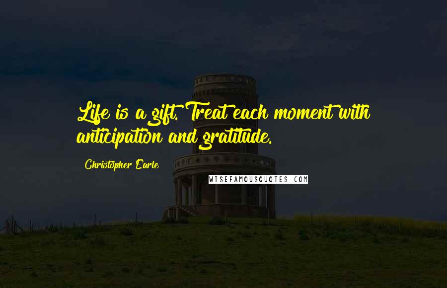 Christopher Earle Quotes: Life is a gift. Treat each moment with anticipation and gratitude.