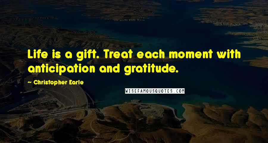 Christopher Earle Quotes: Life is a gift. Treat each moment with anticipation and gratitude.