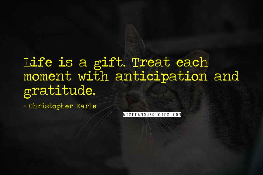 Christopher Earle Quotes: Life is a gift. Treat each moment with anticipation and gratitude.