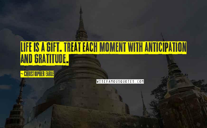 Christopher Earle Quotes: Life is a gift. Treat each moment with anticipation and gratitude.