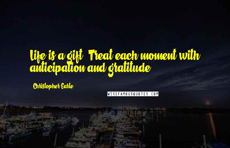 Christopher Earle Quotes: Life is a gift. Treat each moment with anticipation and gratitude.