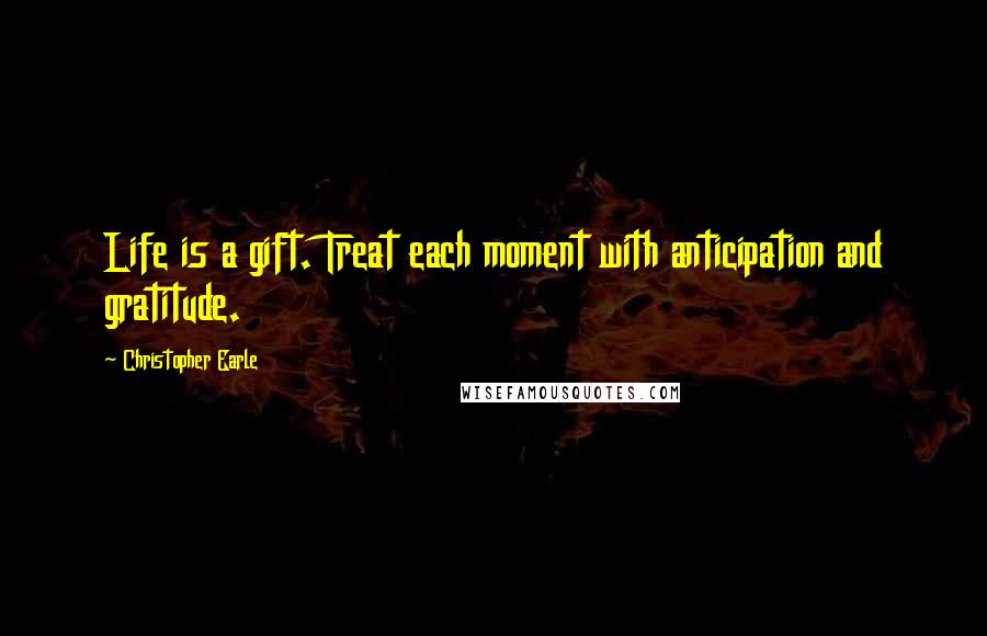 Christopher Earle Quotes: Life is a gift. Treat each moment with anticipation and gratitude.